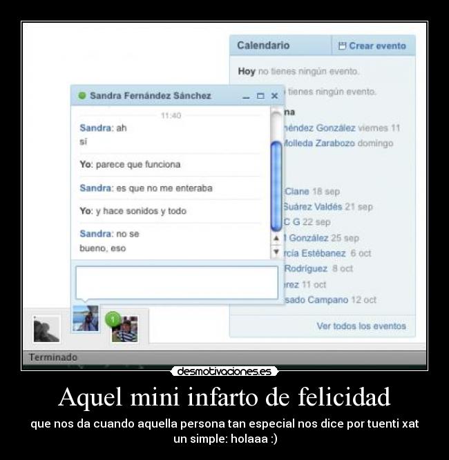 Aquel mini infarto de felicidad - que nos da cuando aquella persona tan especial nos dice por tuenti xat
un simple: holaaa :)