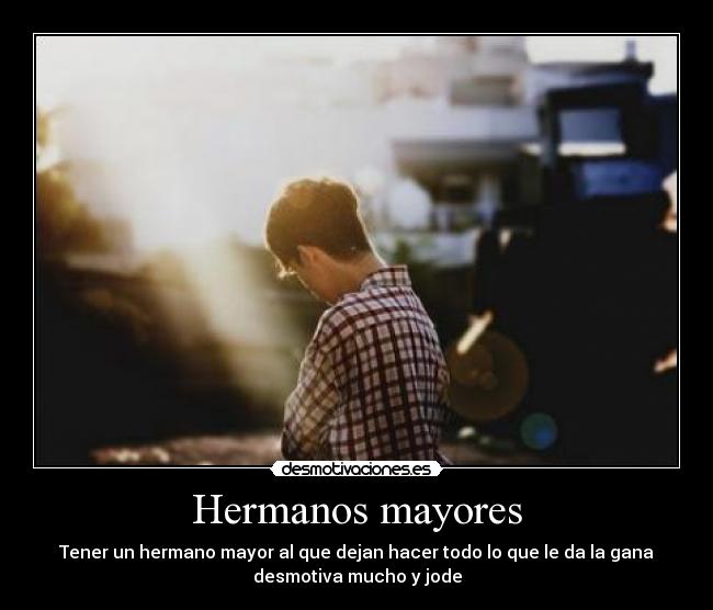 Hermanos mayores - Tener un hermano mayor al que dejan hacer todo lo que le da la gana
desmotiva mucho y jode