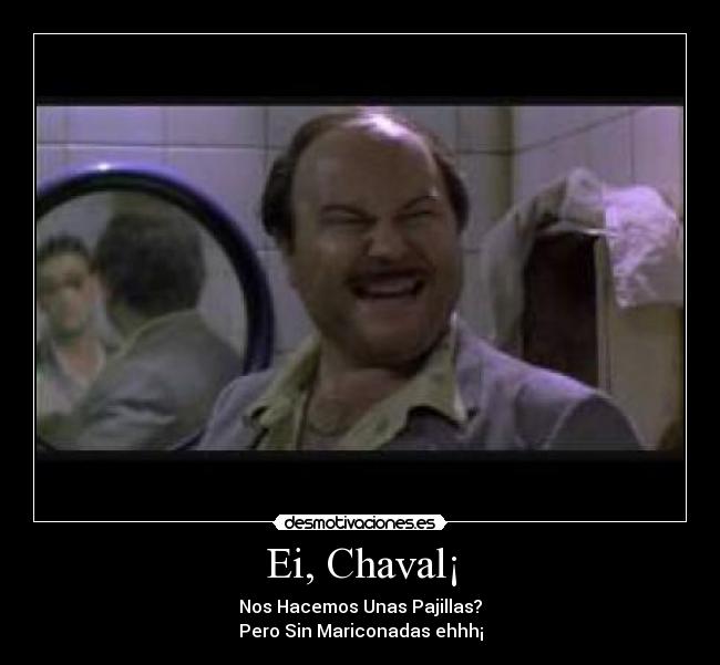 Ei, Chaval¡ - Nos Hacemos Unas Pajillas?
Pero Sin Mariconadas ehhh¡