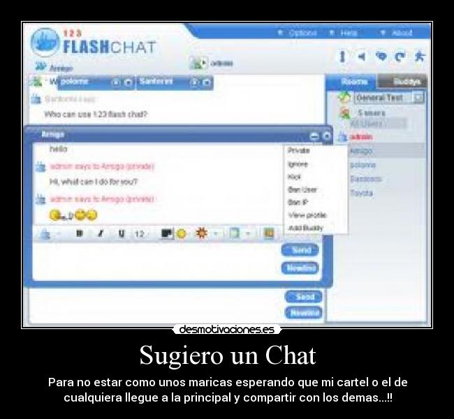 Sugiero un Chat - Para no estar como unos maricas esperando que mi cartel o el de
cualquiera llegue a la principal y compartir con los demas...!!