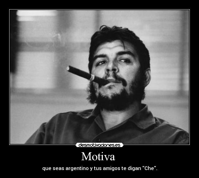 Motiva - que seas argentino y tus amigos te digan Che.
