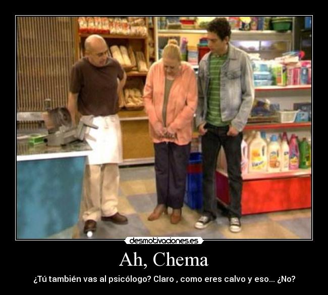 Ah, Chema - ¿Tú también vas al psicólogo? Claro , como eres calvo y eso... ¿No?