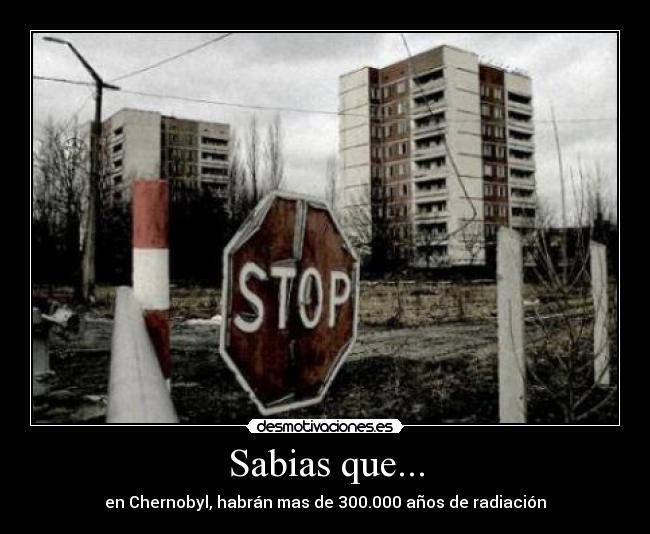 Sabias que... - en Chernobyl, habrán mas de 300.000 años de radiación