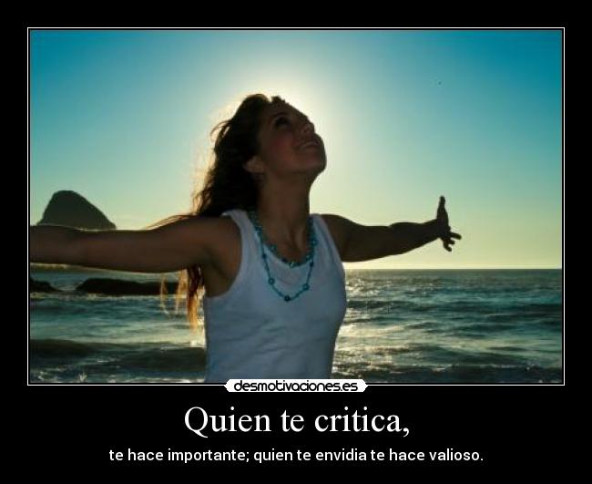 Quien te critica, - te hace importante; quien te envidia te hace valioso.