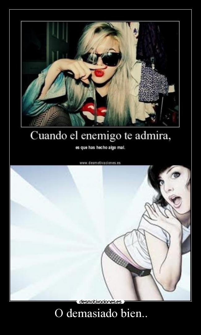 O demasiado bien.. -