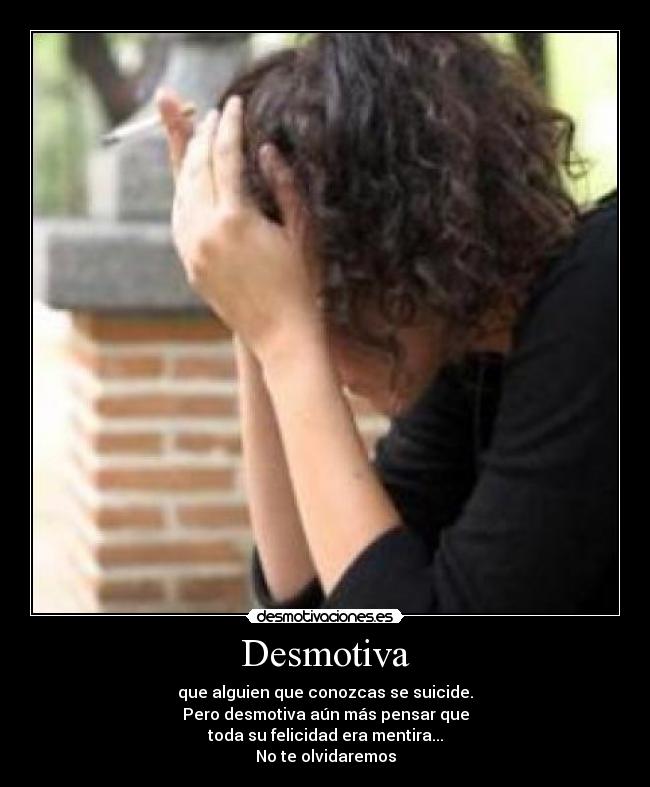 Desmotiva - que alguien que conozcas se suicide.
Pero desmotiva aún más pensar que
toda su felicidad era mentira...
No te olvidaremos