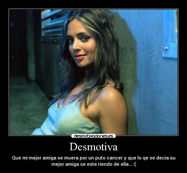 Desmotiva - Que mi mejor amiga se muera por un puto cancer y que lo qe se decia su
mejor amiga se este riendo de ella... :(
