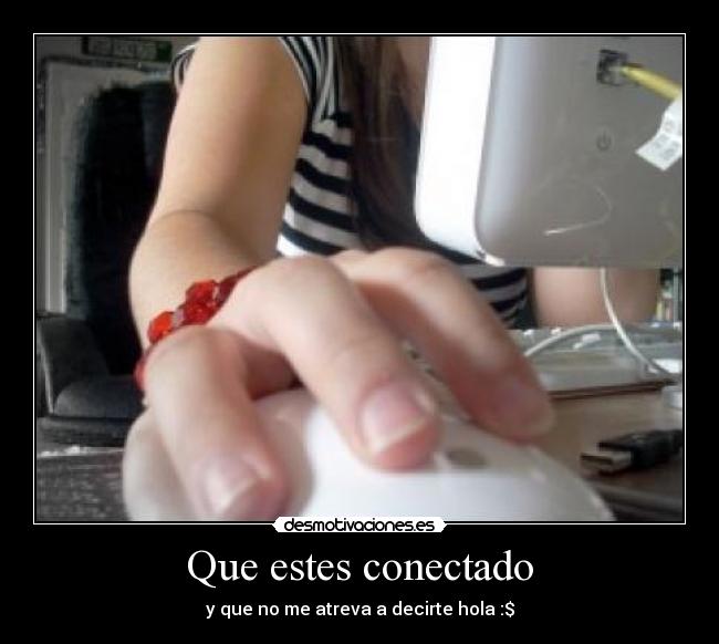 Que estes conectado - y que no me atreva a decirte hola :$