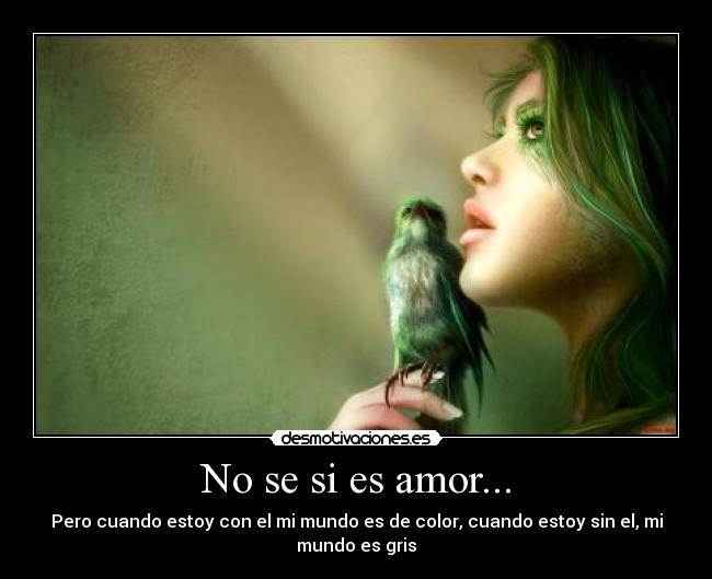 No se si es amor... - Pero cuando estoy con el mi mundo es de color, cuando estoy sin el, mi mundo es gris