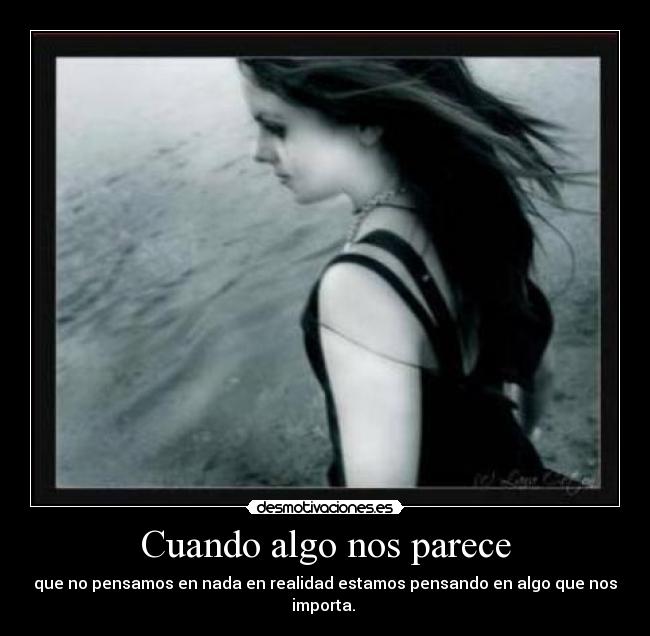 Cuando algo nos parece - que no pensamos en nada en realidad estamos pensando en algo que nos importa. 