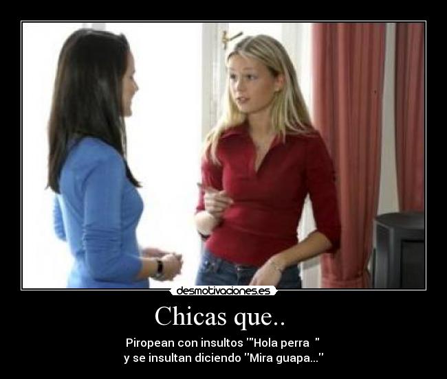 Chicas que..  - Piropean con insultos Hola perra ♥ 
y se insultan diciendo Mira guapa...