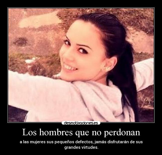 Los hombres que no perdonan - a las mujeres sus pequeños defectos, jamás disfrutarán de sus grandes virtudes.