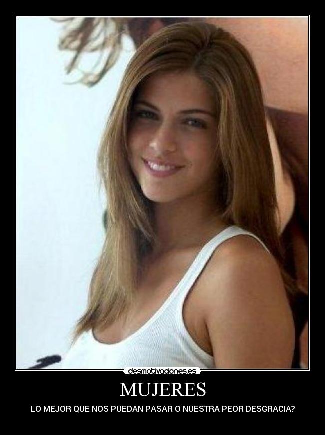 MUJERES - LO MEJOR QUE NOS PUEDAN PASAR O NUESTRA PEOR DESGRACIA?
