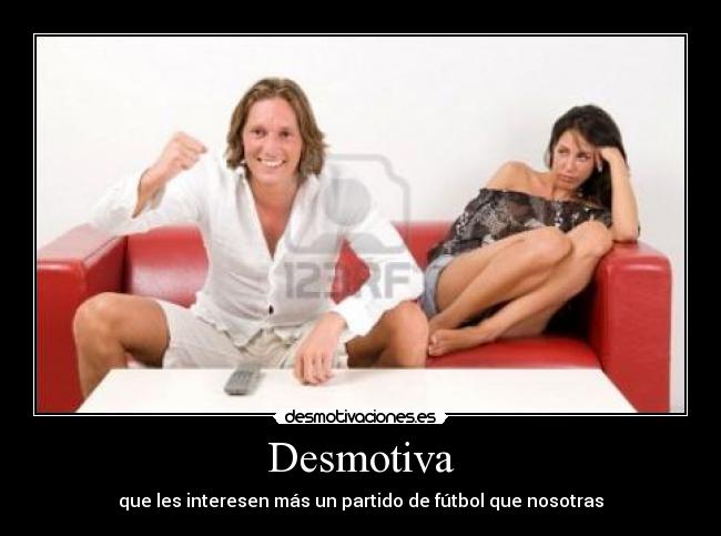 Desmotiva - que les interesen más un partido de fútbol que nosotras