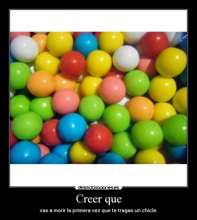 Creer que - vas a morir la primera vez que te tragas un chicle.