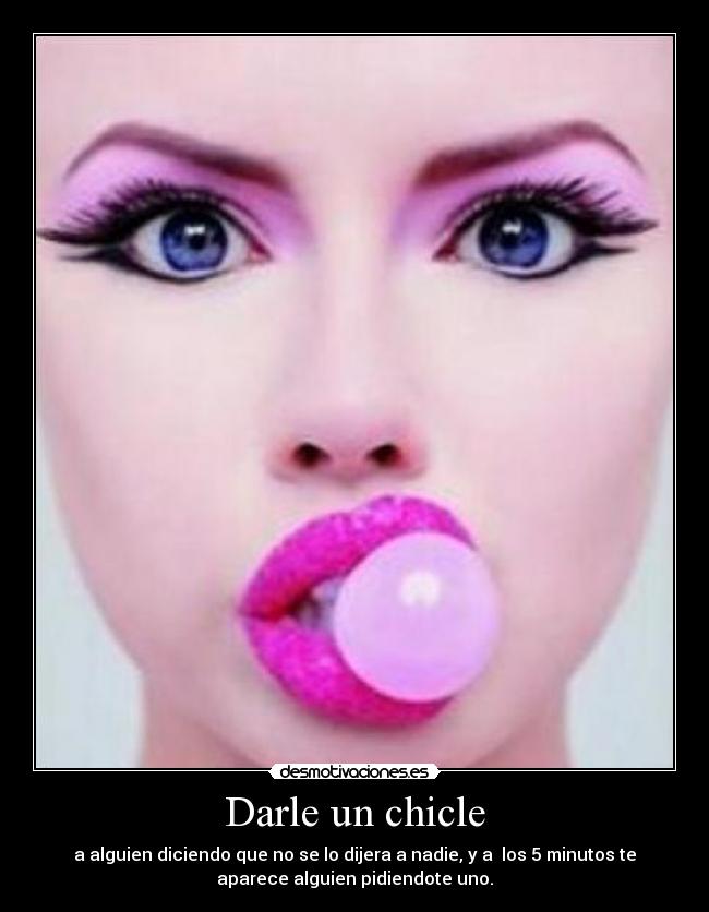 Darle un chicle - a alguien diciendo que no se lo dijera a nadie, y a los 5 minutos te
aparece alguien pidiendote uno.