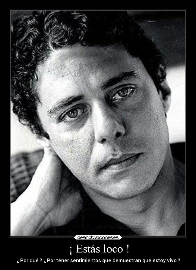 ¡ Estás loco ! - ¿ Por qué ? ¿ Por tener sentimientos que demuestran que estoy vivo ?