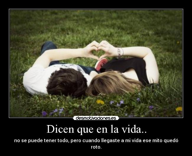 Dicen que en la vida.. - no se puede tener todo, pero cuando llegaste a mi vida ese mito quedó roto.