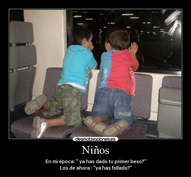 Niños - En mi época: ya has dado tu primer beso?
Los de ahora : ya has follado?