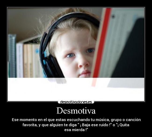 Desmotiva - Ese momento en el que estas escuchando tu música, grupo o canción
favorita, y que alguien te diga ¡ Baja ese ruido ! o ¡ Quita
esa mierda !