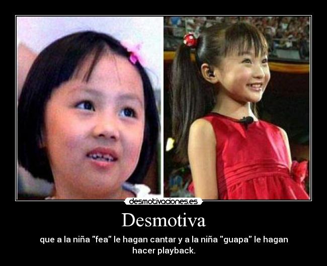 Desmotiva - que a la niña fea le hagan cantar y a la niña guapa le hagan hacer playback.
