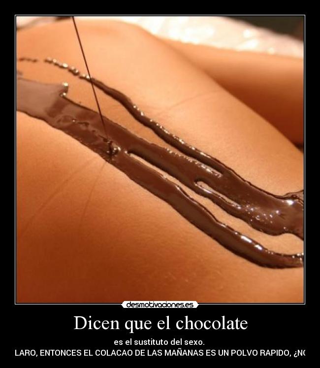 Dicen que el chocolate - es el sustituto del sexo.
CLARO, ENTONCES EL COLACAO DE LAS MAÑANAS ES UN POLVO RAPIDO, ¿NO?