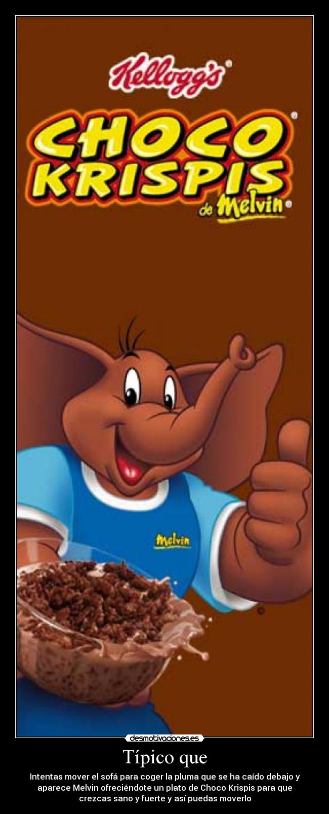 Típico que - Intentas mover el sofá para coger la pluma que se ha caído debajo y
aparece Melvin ofreciéndote un plato de Choco Krispis para que
crezcas sano y fuerte y así puedas moverlo