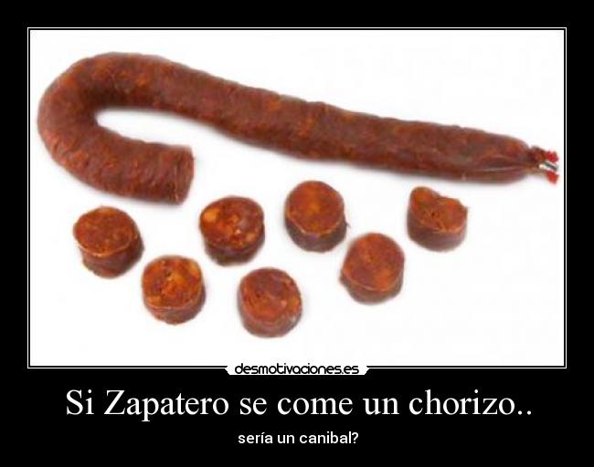 Si Zapatero se come un chorizo.. - sería un canibal?