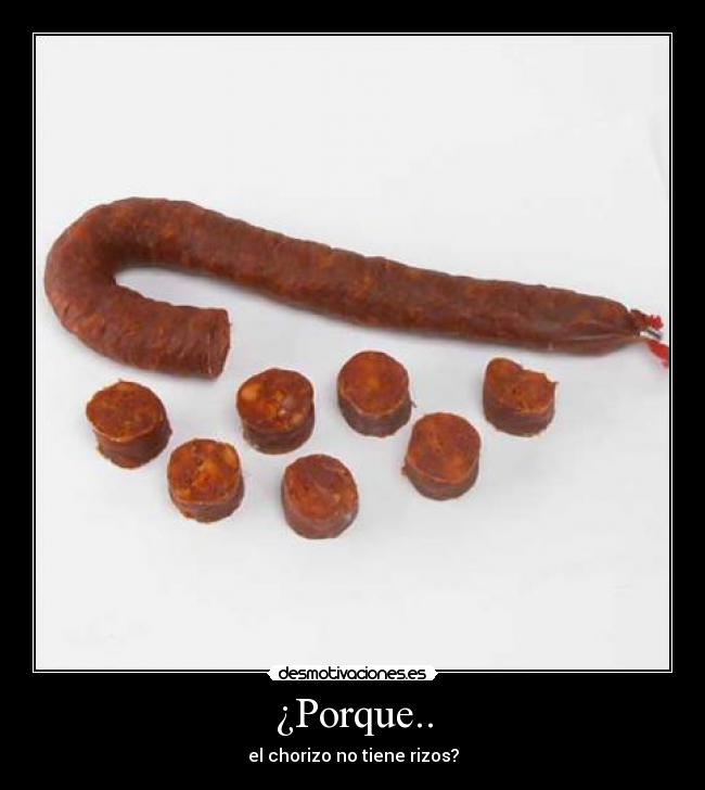¿Porque.. - el chorizo no tiene rizos?