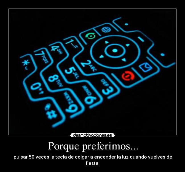 Porque preferimos... - pulsar 50 veces la tecla de colgar a encender la luz cuando vuelves de fiesta.