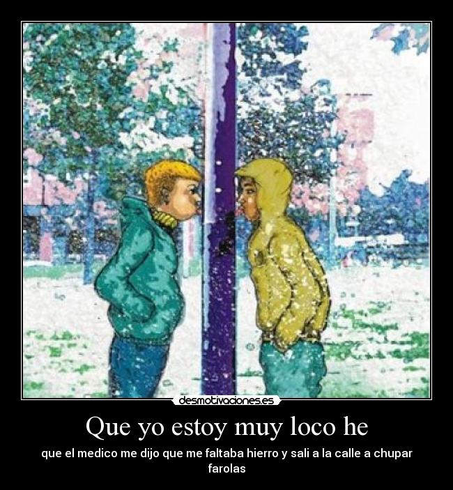 Que yo estoy muy loco he -