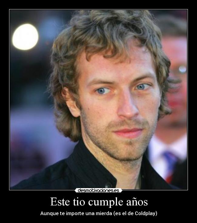 Este tio cumple años - Aunque te importe una mierda (es el de Coldplay)