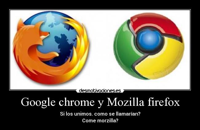Google chrome y Mozilla firefox - Si los unimos. como se llamarían?
Come morzilla?
