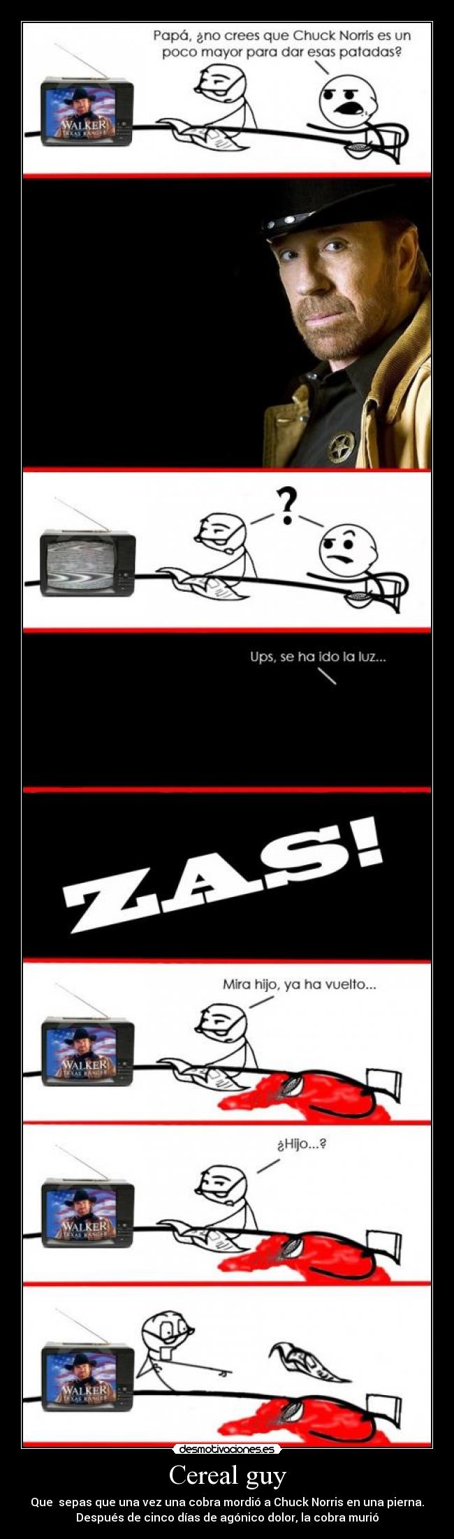 Cereal guy - Que sepas que una vez una cobra mordió a Chuck Norris en una pierna.
Después de cinco días de agónico dolor, la cobra murió