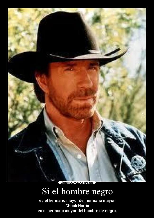 Si el hombre negro - es el hermano mayor del hermano mayor.
Chuck Norris
es el hermano mayor del hombre de negro.