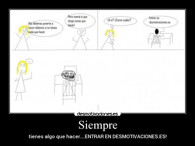 Siempre - tienes algo que hacer....ENTRAR EN DESMOTIVACIONES.ES!