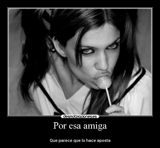 Por esa amiga -
Que parece que lo hace aposta