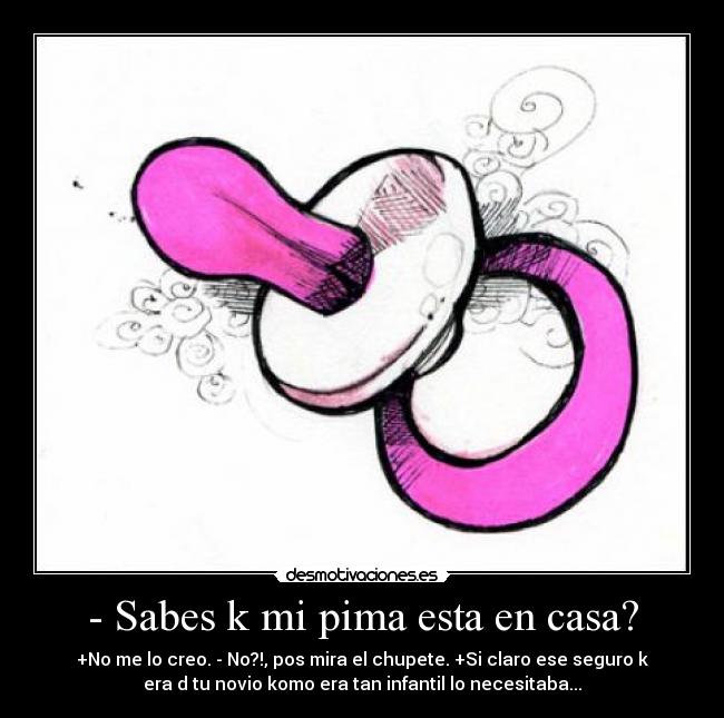 - Sabes k mi pima esta en casa? -