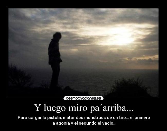 Y luego miro pa´arriba... - Para cargar la pistola, matar dos monstruos de un tiro... el primero
la agonía y el segundo el vacío...