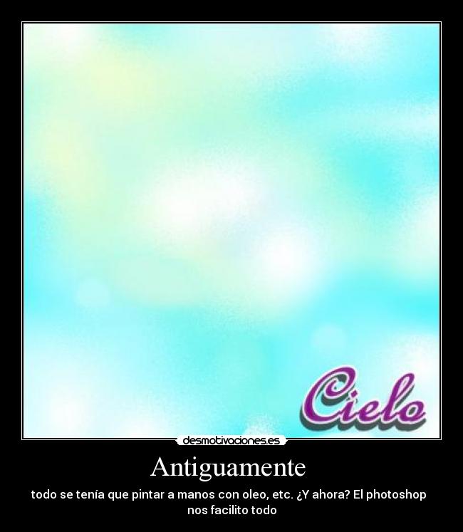Antiguamente - todo se tenía que pintar a manos con oleo, etc. ¿Y ahora? El photoshop
nos facilito todo