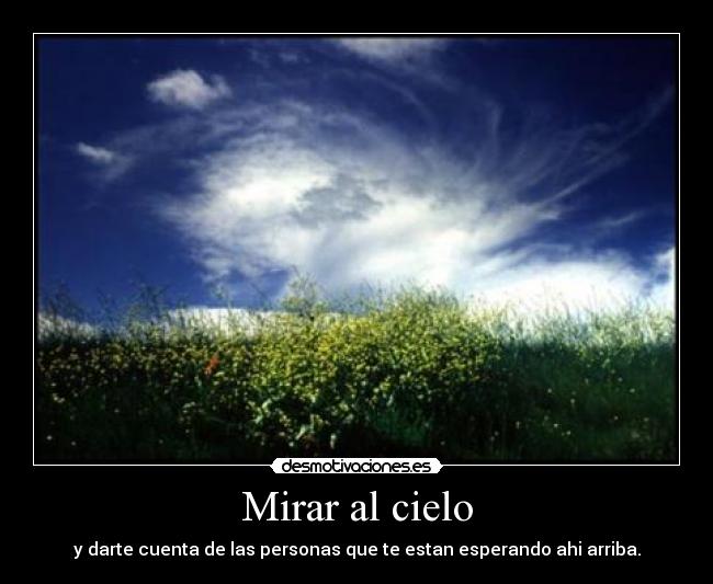 Mirar al cielo - y darte cuenta de las personas que te estan esperando ahi arriba.