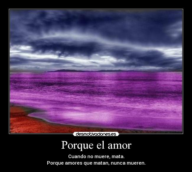 Porque el amor - Cuando no muere, mata.
Porque amores que matan, nunca mueren.