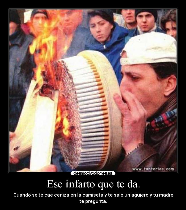 Ese infarto que te da. - Cuando se te cae ceniza en la camiseta y te sale un agujero y tu madre te pregunta.