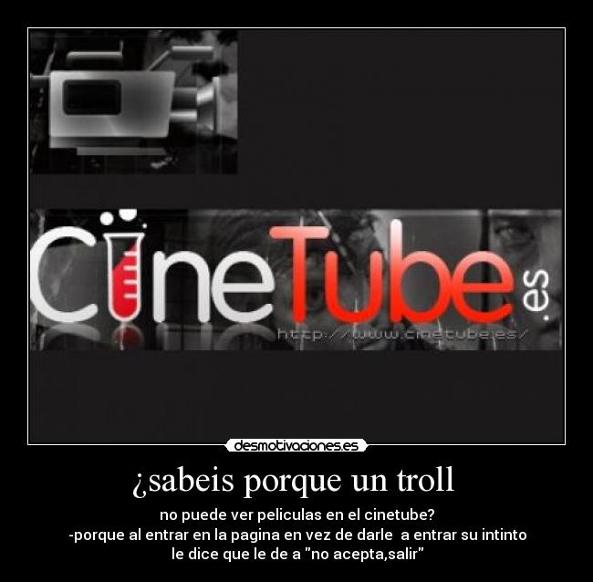 ¿sabeis porque un troll  - no puede ver peliculas en el cinetube?
-porque al entrar en la pagina en vez de darle  a entrar su intinto
le dice que le de a no acepta,salir