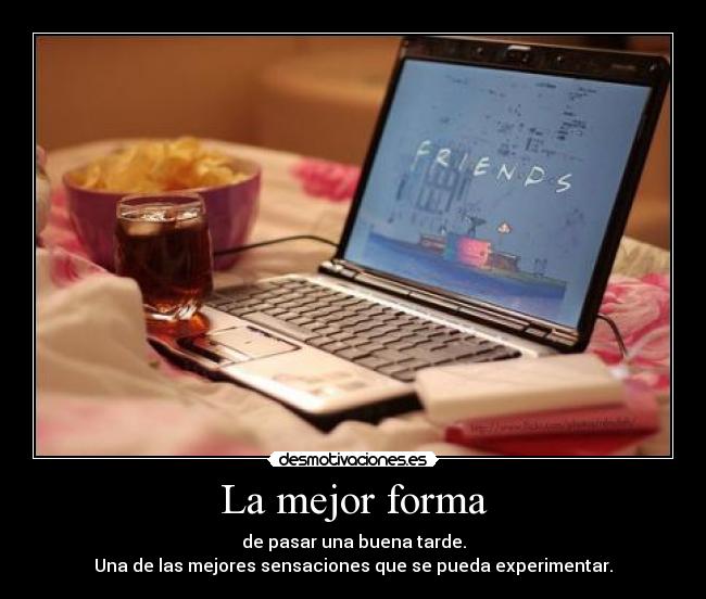 La mejor forma - de pasar una buena tarde.
Una de las mejores sensaciones que se pueda experimentar.