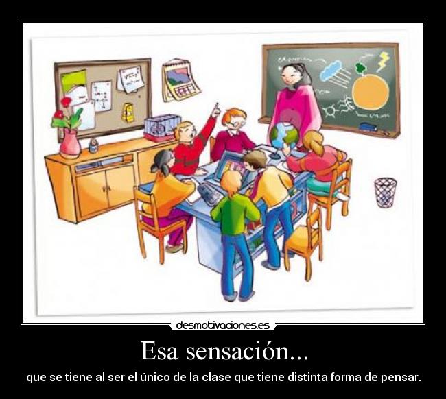 Esa sensación... - que se tiene al ser el único de la clase que tiene distinta forma de pensar.