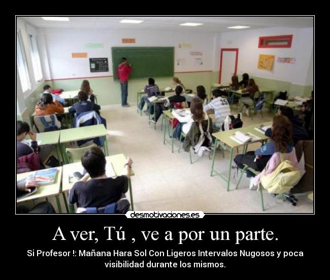 A ver, Tú , ve a por un parte. - Si Profesor !: Mañana Hara Sol Con Ligeros Intervalos Nugosos y poca
visibilidad durante los mismos.