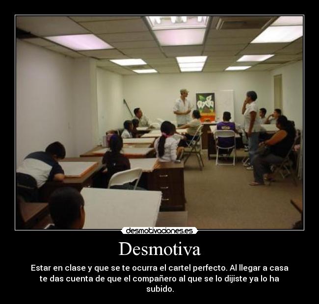 Desmotiva - Estar en clase y que se te ocurra el cartel perfecto. Al llegar a casa
te das cuenta de que el compañero al que se lo dijiste ya lo ha
subido.