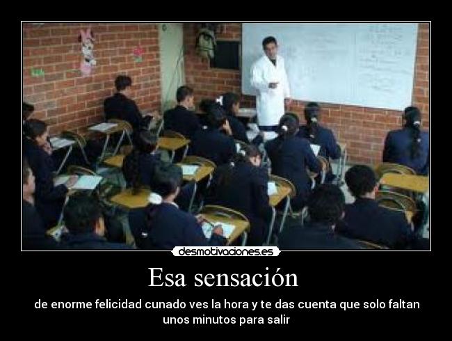 Esa sensación - de enorme felicidad cunado ves la hora y te das cuenta que solo faltan
unos minutos para salir