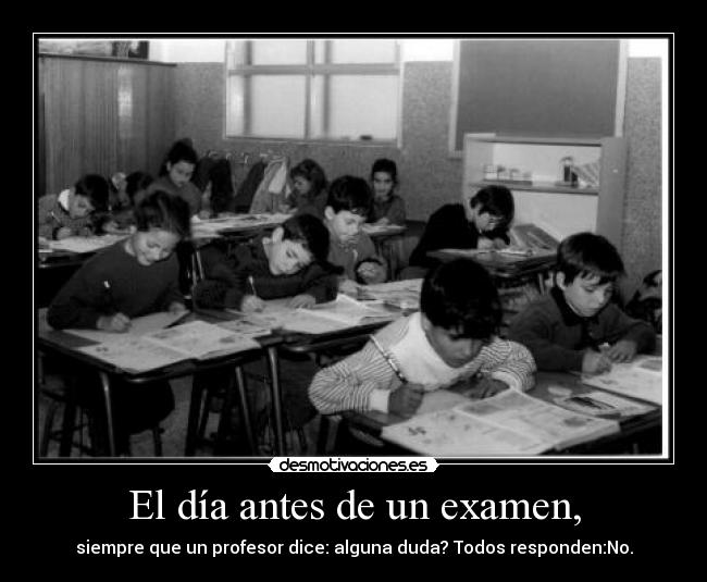 El día antes de un examen, - siempre que un profesor dice: alguna duda? Todos responden:No.